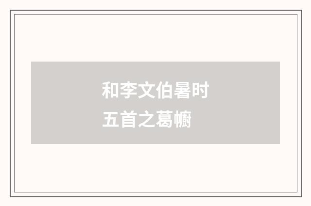 和李文伯暑时五首之葛幮