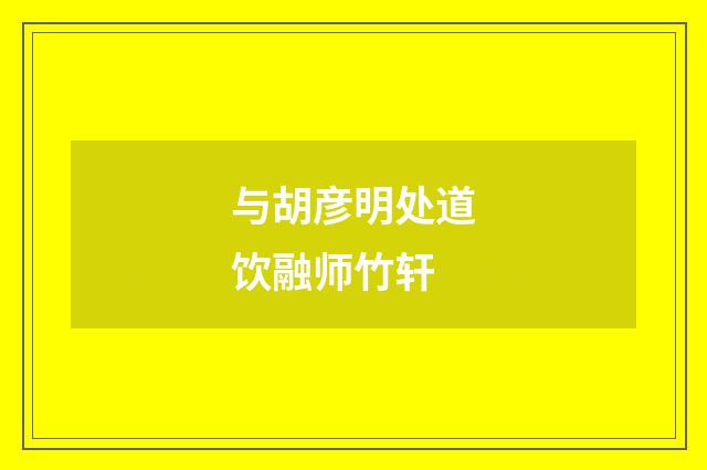 与胡彦明处道饮融师竹轩
