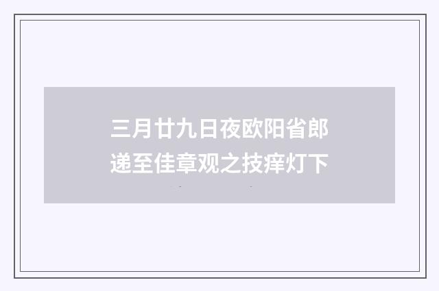 三月廿九日夜欧阳省郎递至佳章观之技痒灯下