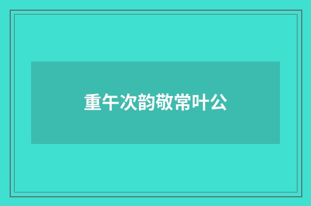 重午次韵敬常叶公