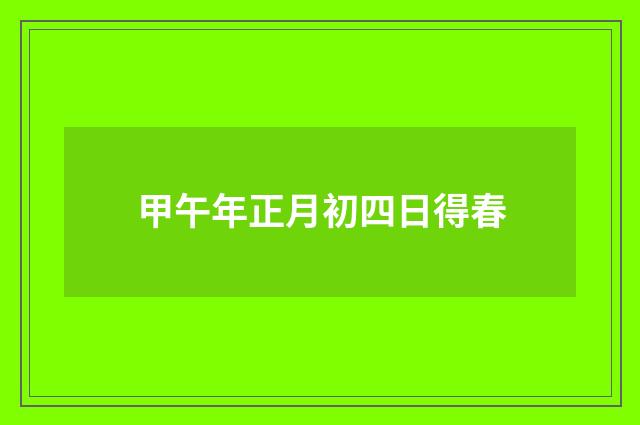 甲午年正月初四日得春