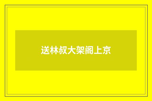 送林叔大架阁上京