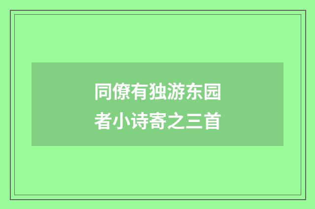 同僚有独游东园者小诗寄之三首