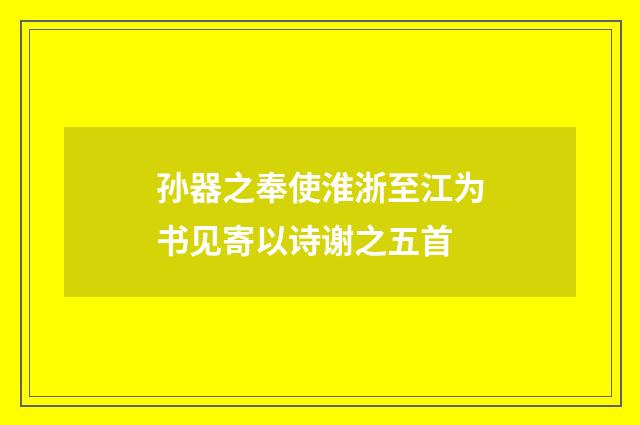 孙器之奉使淮浙至江为书见寄以诗谢之五首
