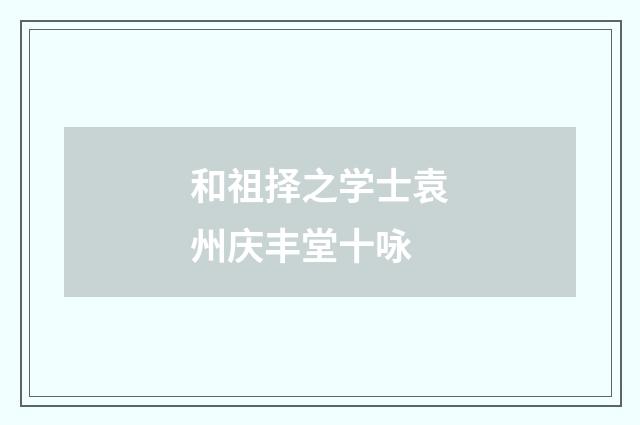 和祖择之学士袁州庆丰堂十咏