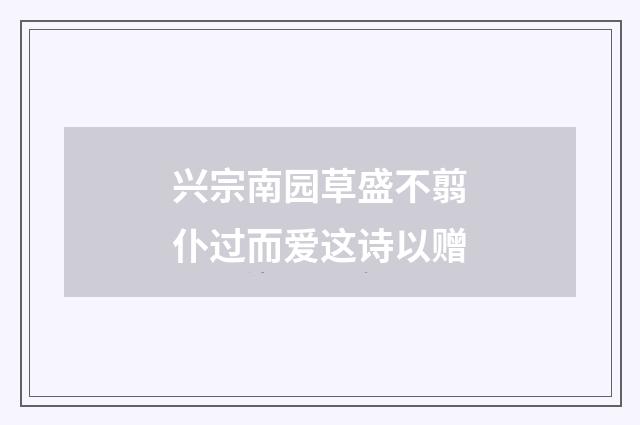 兴宗南园草盛不翦仆过而爱这诗以赠