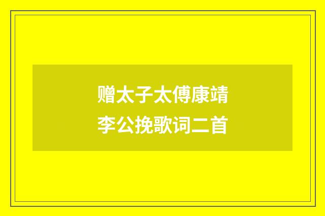 赠太子太傅康靖李公挽歌词二首
