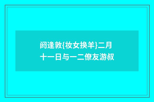 阏逢敦{妆女换羊}二月十一日与一二僚友游叔