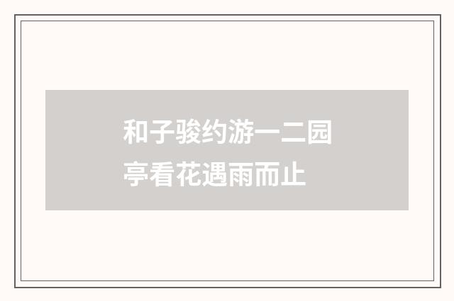 和子骏约游一二园亭看花遇雨而止