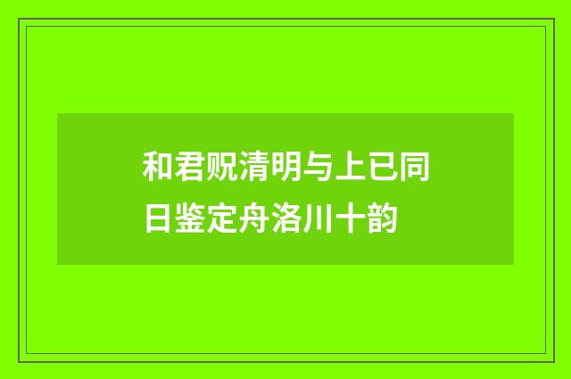 和君贶清明与上已同日鉴定舟洛川十韵