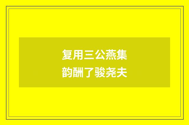 复用三公燕集韵酬了骏尧夫