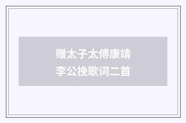 赠太子太傅康靖李公挽歌词二首