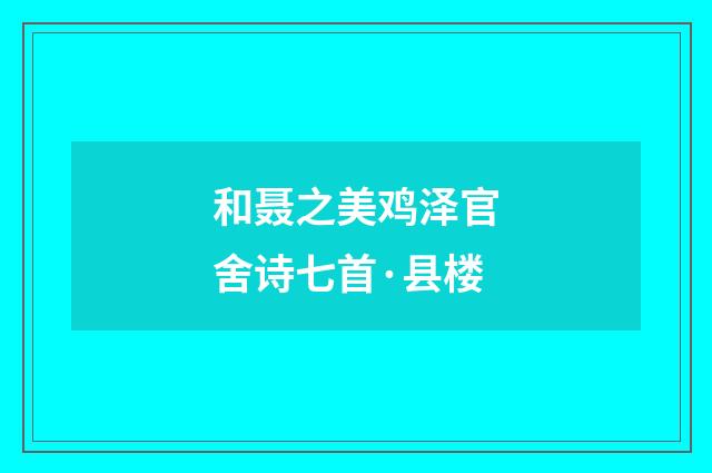 和聂之美鸡泽官舍诗七首·县楼