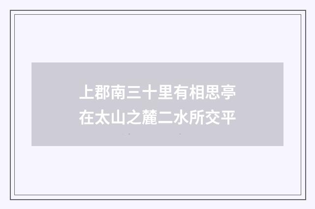 上郡南三十里有相思亭在太山之麓二水所交平