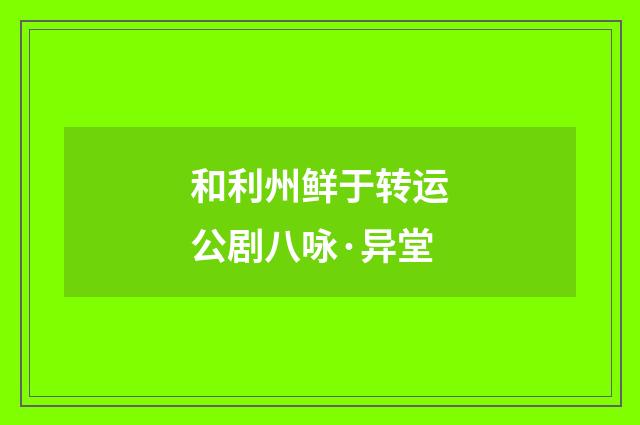 和利州鲜于转运公剧八咏·异堂