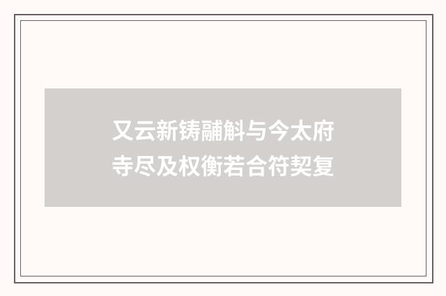 又云新铸鬴斛与今太府寺尽及权衡若合符契复