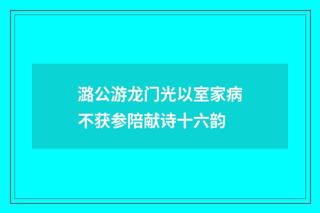 潞公游龙门光以室家病不获参陪献诗十六韵