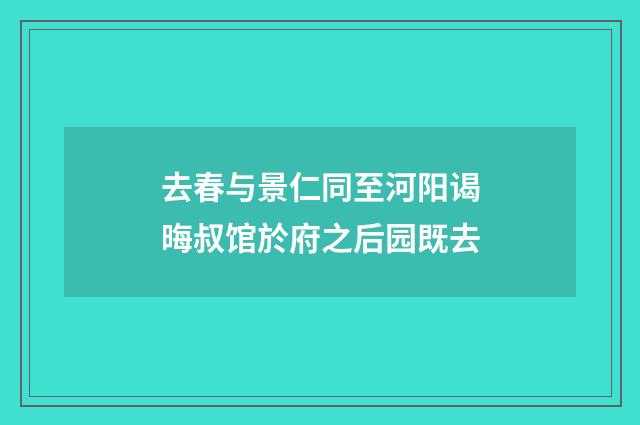 去春与景仁同至河阳谒晦叔馆於府之后园既去