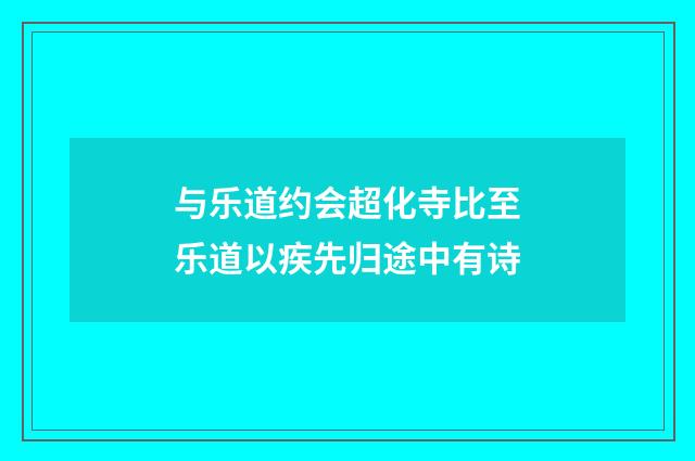 与乐道约会超化寺比至乐道以疾先归途中有诗