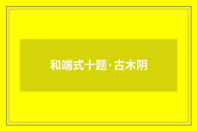 和端式十题·古木阴