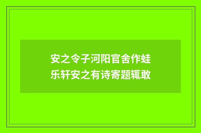 安之令子河阳官舍作蛙乐轩安之有诗寄题辄敢