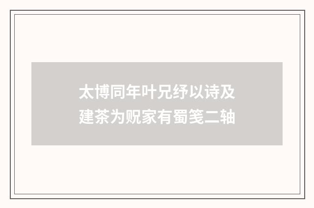 太博同年叶兄纾以诗及建茶为贶家有蜀笺二轴