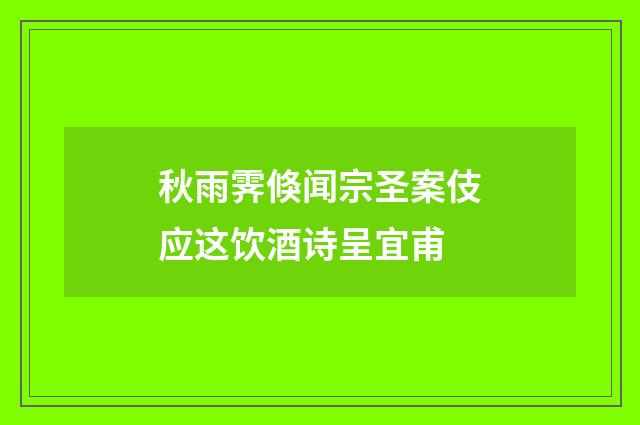 秋雨霁倏闻宗圣案伎应这饮酒诗呈宜甫