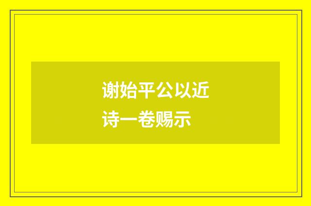 谢始平公以近诗一卷赐示