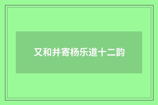又和并寄杨乐道十二韵