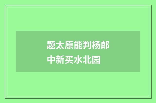 题太原能判杨郎中新买水北园