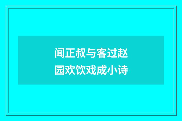 闻正叔与客过赵园欢饮戏成小诗
