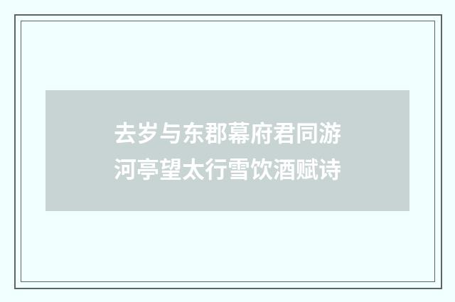 去岁与东郡幕府君同游河亭望太行雪饮酒赋诗
