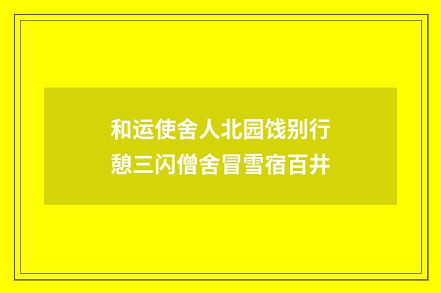 和运使舍人北园饯别行憩三闪僧舍冒雪宿百井