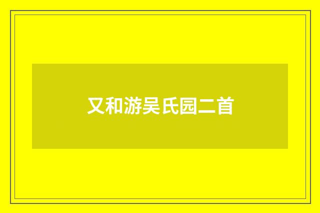 又和游吴氏园二首