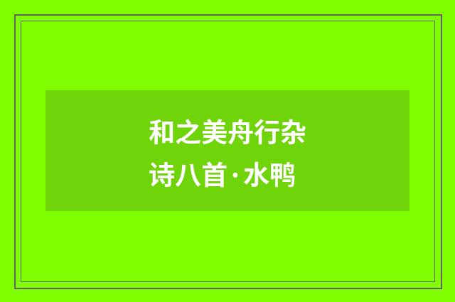 和之美舟行杂诗八首·水鸭