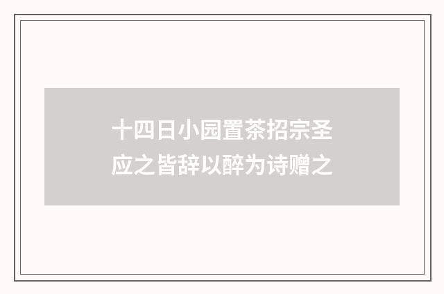 十四日小园置茶招宗圣应之皆辞以醉为诗赠之