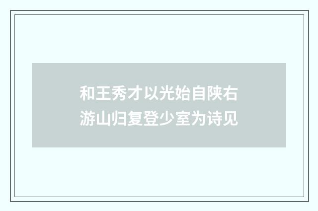和王秀才以光始自陕右游山归复登少室为诗见