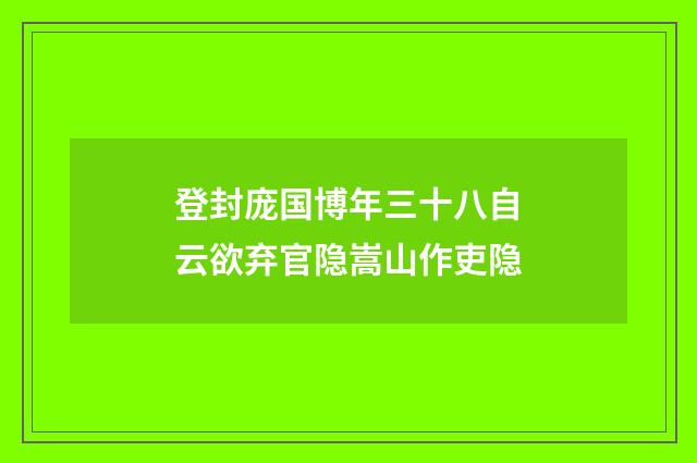 登封庞国博年三十八自云欲弃官隐嵩山作吏隐