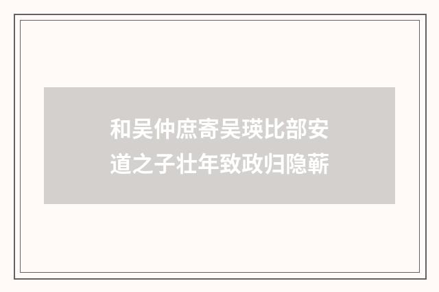 和吴仲庶寄吴瑛比部安道之子壮年致政归隐蕲