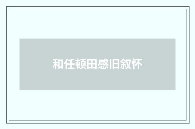 和任顿田感旧叙怀