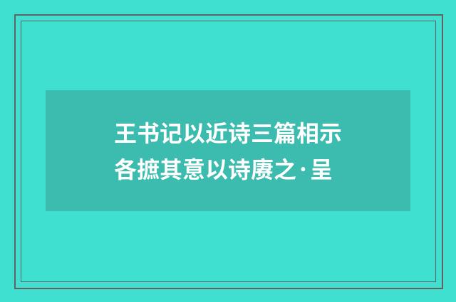 王书记以近诗三篇相示各摭其意以诗赓之·呈