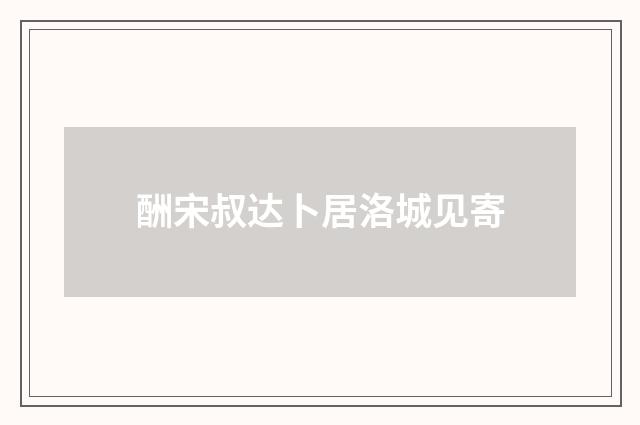 酬宋叔达卜居洛城见寄