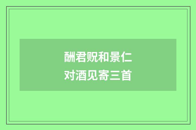 酬君贶和景仁对酒见寄三首