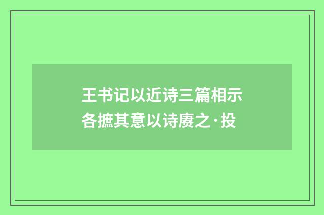王书记以近诗三篇相示各摭其意以诗赓之·投