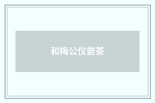 和梅公仪尝茶