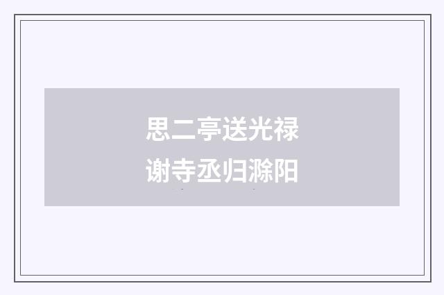 思二亭送光禄谢寺丞归滁阳