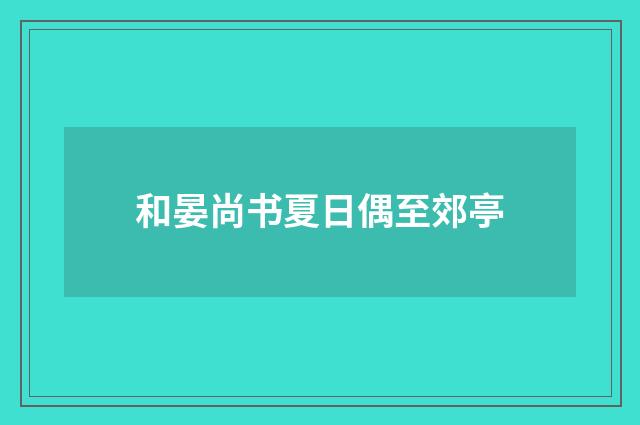 和晏尚书夏日偶至郊亭