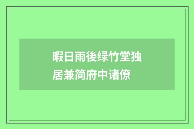 暇日雨後绿竹堂独居兼简府中诸僚
