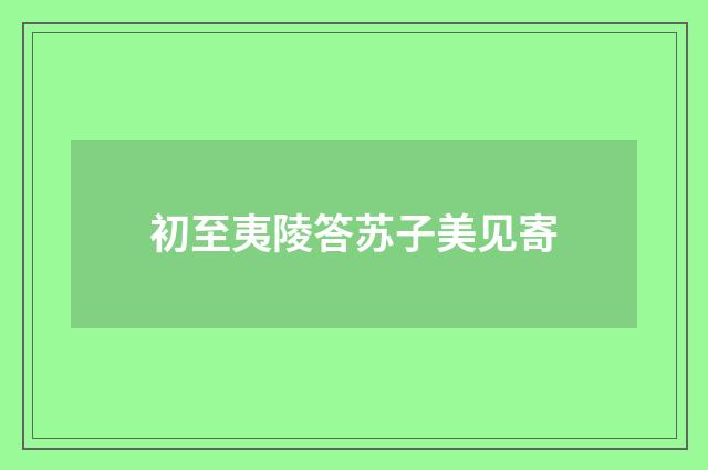 初至夷陵答苏子美见寄