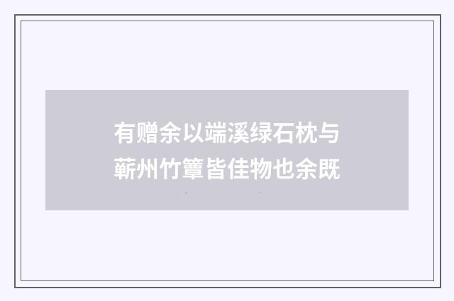 有赠余以端溪绿石枕与蕲州竹簟皆佳物也余既